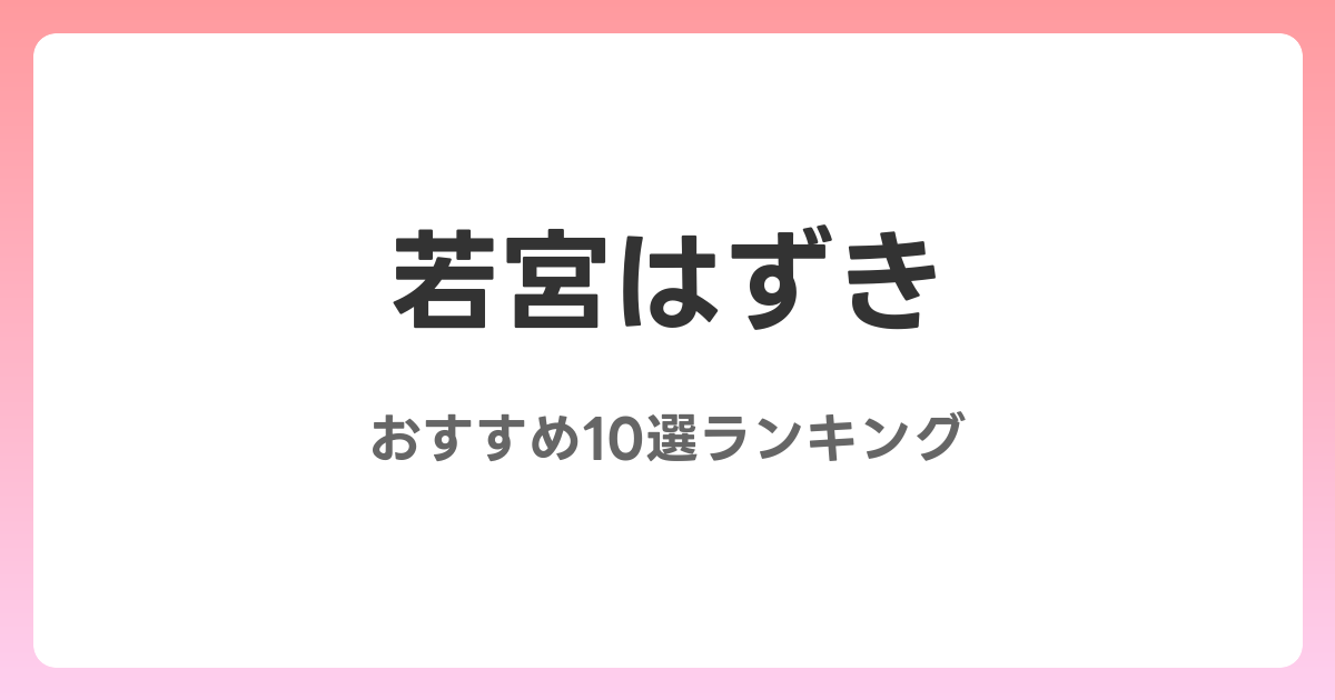 若宮はずきのおすすめAV作品10選【2026年最新】レビュー付き