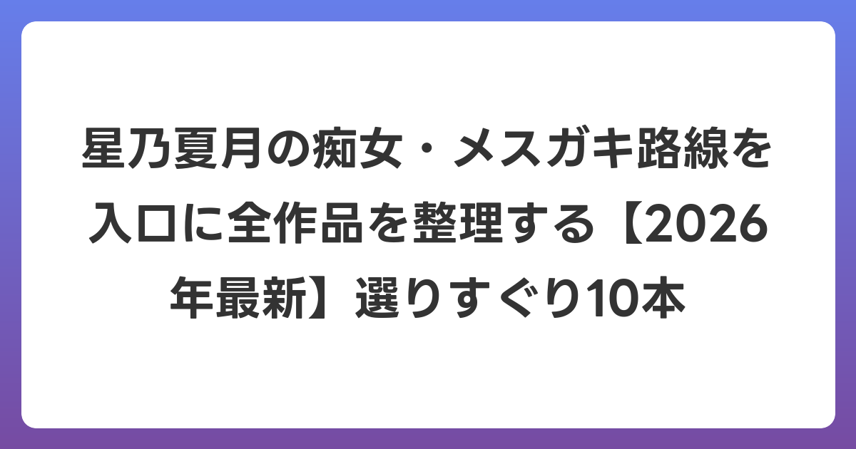 星乃夏月の痴女・メスガキ路線を入口に全作品を整理する【2026年6月最新】選りすぐり10本