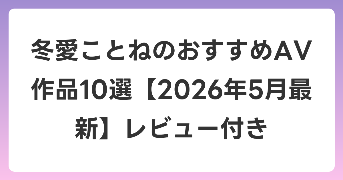冬愛ことねのおすすめAV作品10選【2026年6月最新】レビュー付き