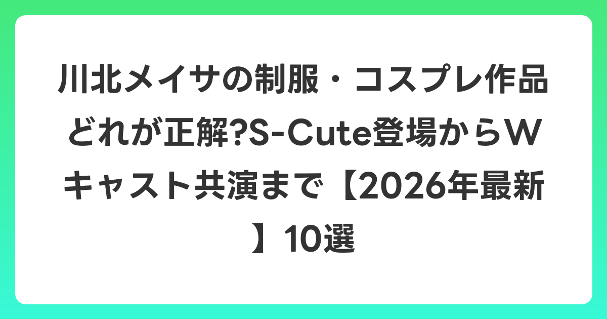川北メイサの制服・コスプレ作品どれが正解?S-Cute登場からWキャスト共演まで【2026年6月最新】10選