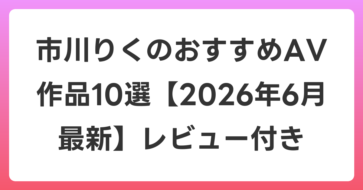 市川りくのおすすめAV作品10選【2026年7月最新】レビュー付き