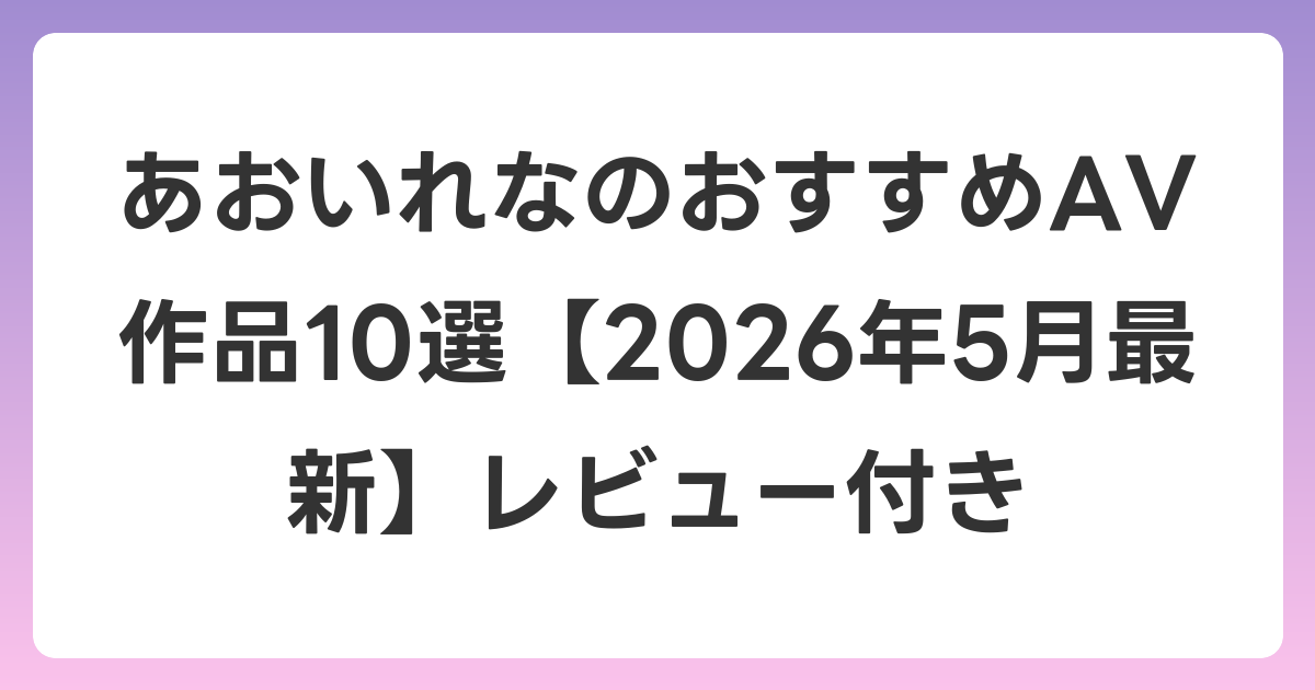 あおいれなのおすすめAV作品10選【2026年6月最新】レビュー付き