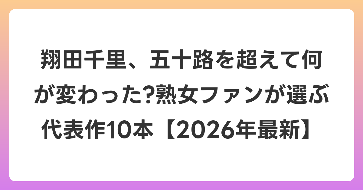 翔田千里、五十路を超えて何が変わった?熟女ファンが選ぶ代表作10本【2026年6月最新】