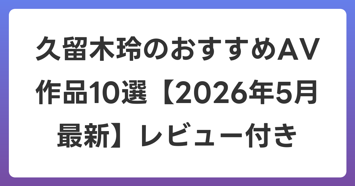 久留木玲のおすすめAV作品10選【2026年6月最新】レビュー付き