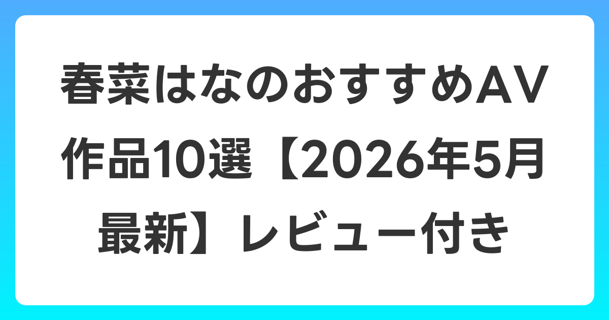 春菜はなのおすすめAV作品10選【2026年6月最新】レビュー付き
