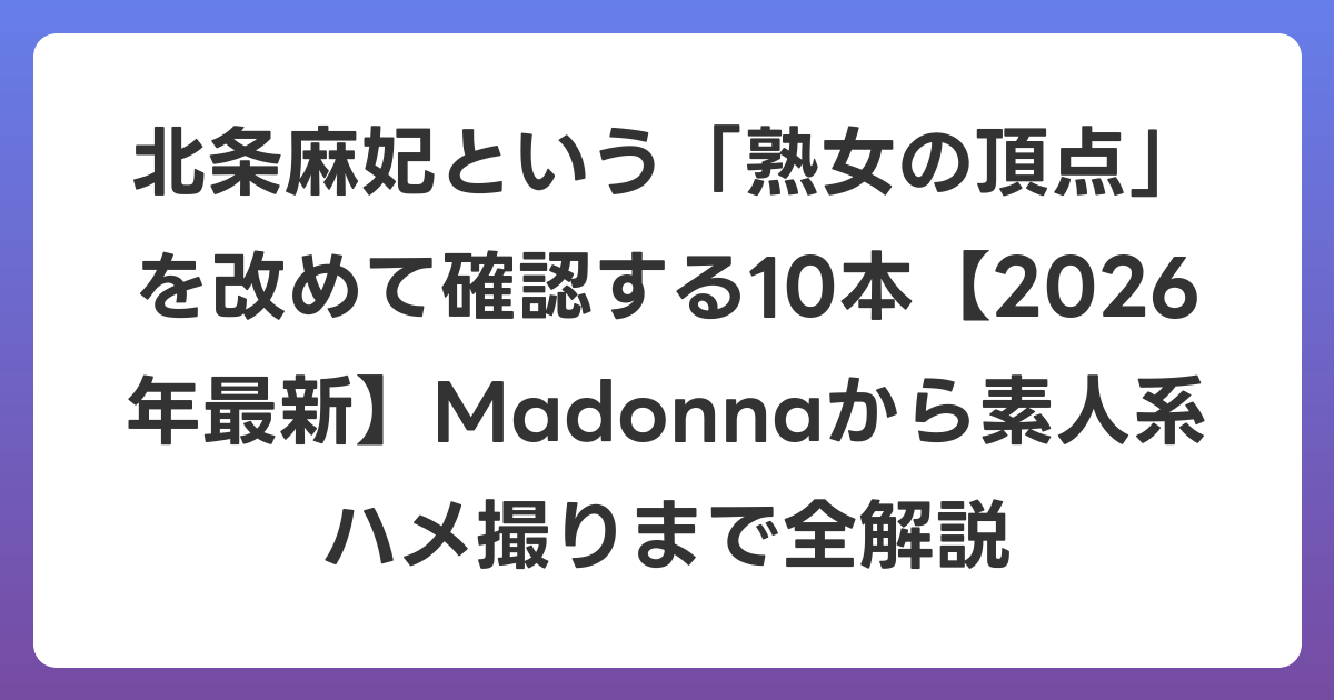 北条麻妃という「熟女の頂点」を改めて確認する10本【2026年6月最新】Madonnaから素人系ハメ撮りまで全解説