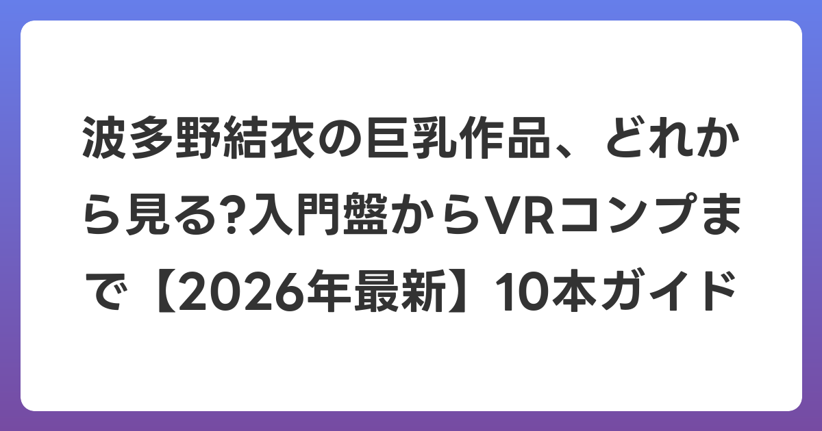 波多野結衣の巨乳作品、どれから見る?入門盤からVRコンプまで【2026年7月最新】10本ガイド