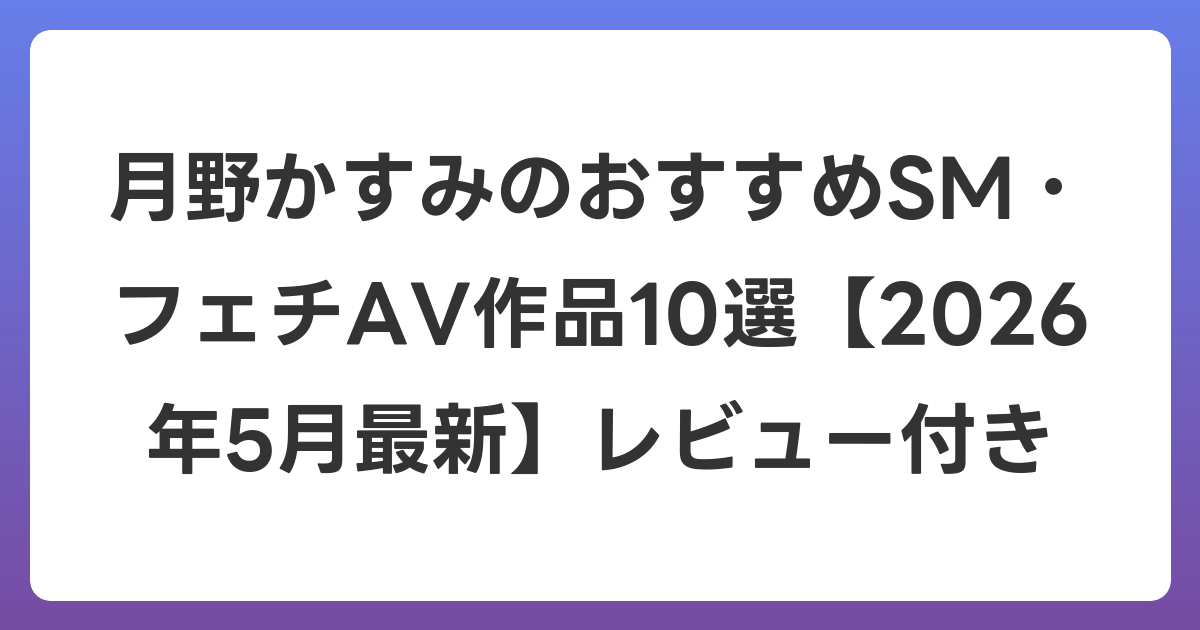 月野かすみのおすすめSM・フェチAV作品10選【2026年6月最新】レビュー付き