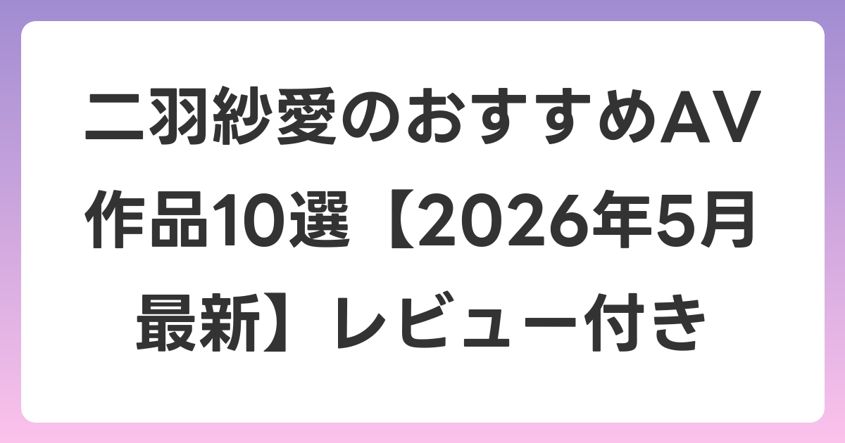 二羽紗愛のおすすめAV作品10選【2026年5月最新】レビュー付き
