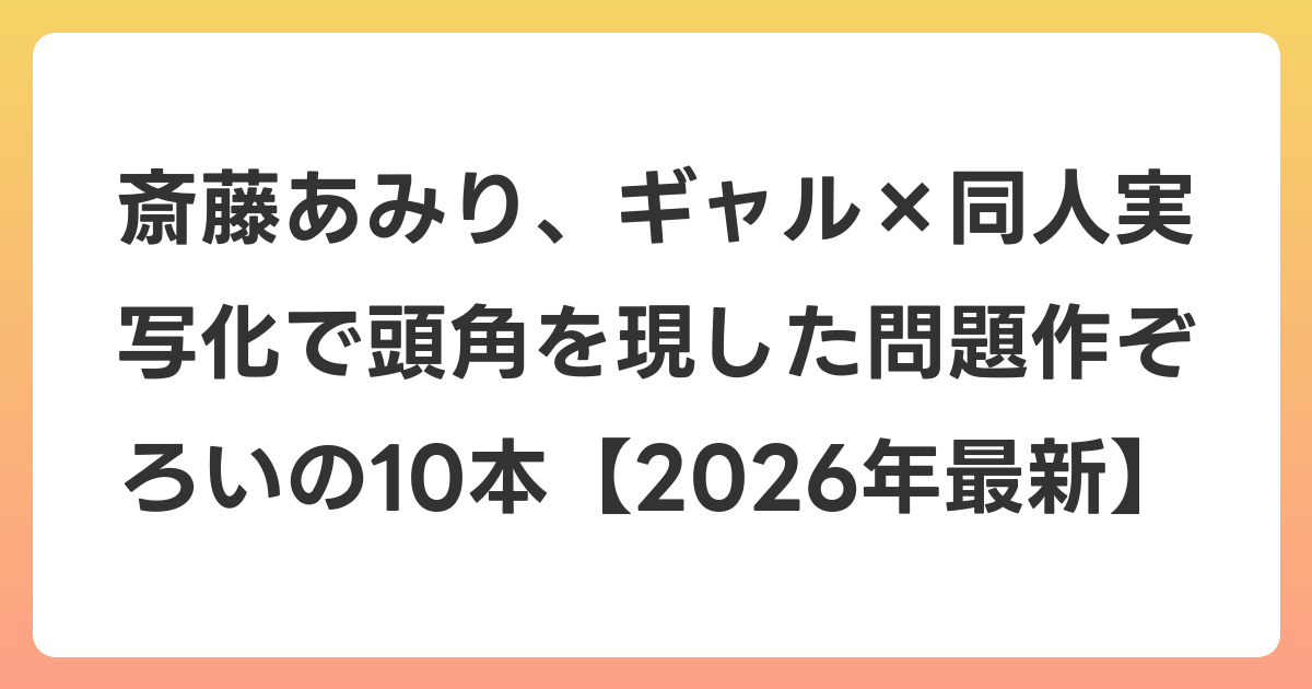 斎藤あみり、ギャル×同人実写化で頭角を現した問題作ぞろいの10本【2026年7月最新】