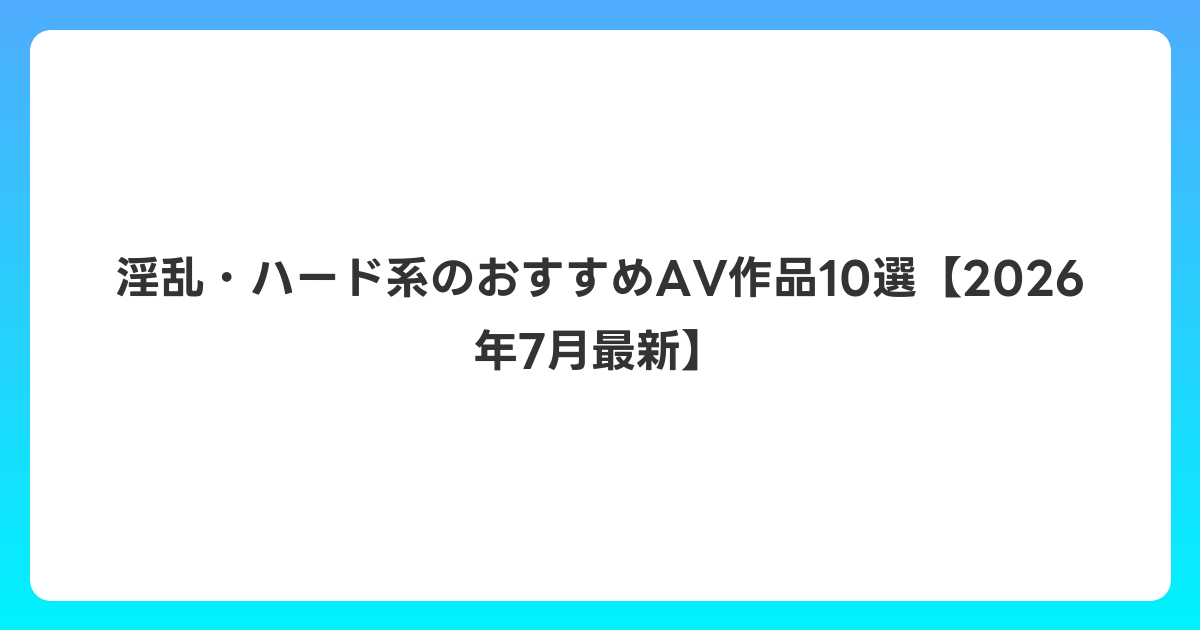 淫乱・ハード系のおすすめAV作品10選【2026年7月最新】