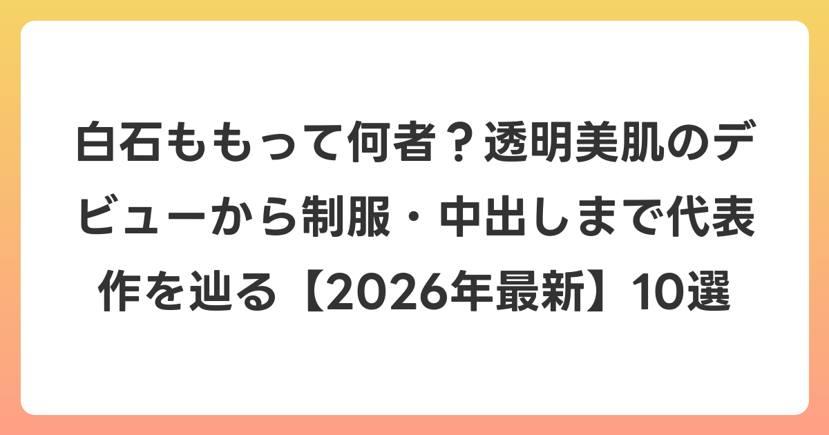 白石ももって何者？透明美肌のデビューから制服・中出しまで代表作を辿る【2026年6月最新】10選