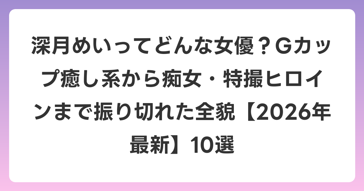 深月めいってどんな女優?Gカップ癒し系から痴女・特撮ヒロインまで振り切れた全貌【2026年6月最新】10選