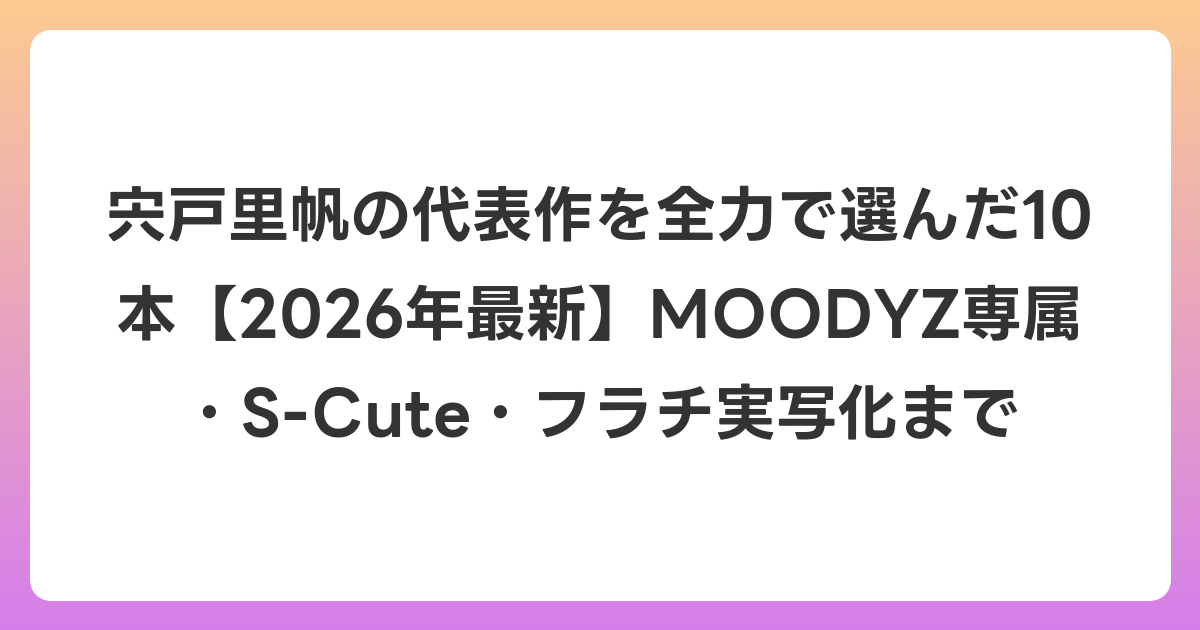 宍戸里帆の代表作を全力で選んだ10本【2026年6月最新】MOODYZ専属・S-Cute・フラチ実写化まで