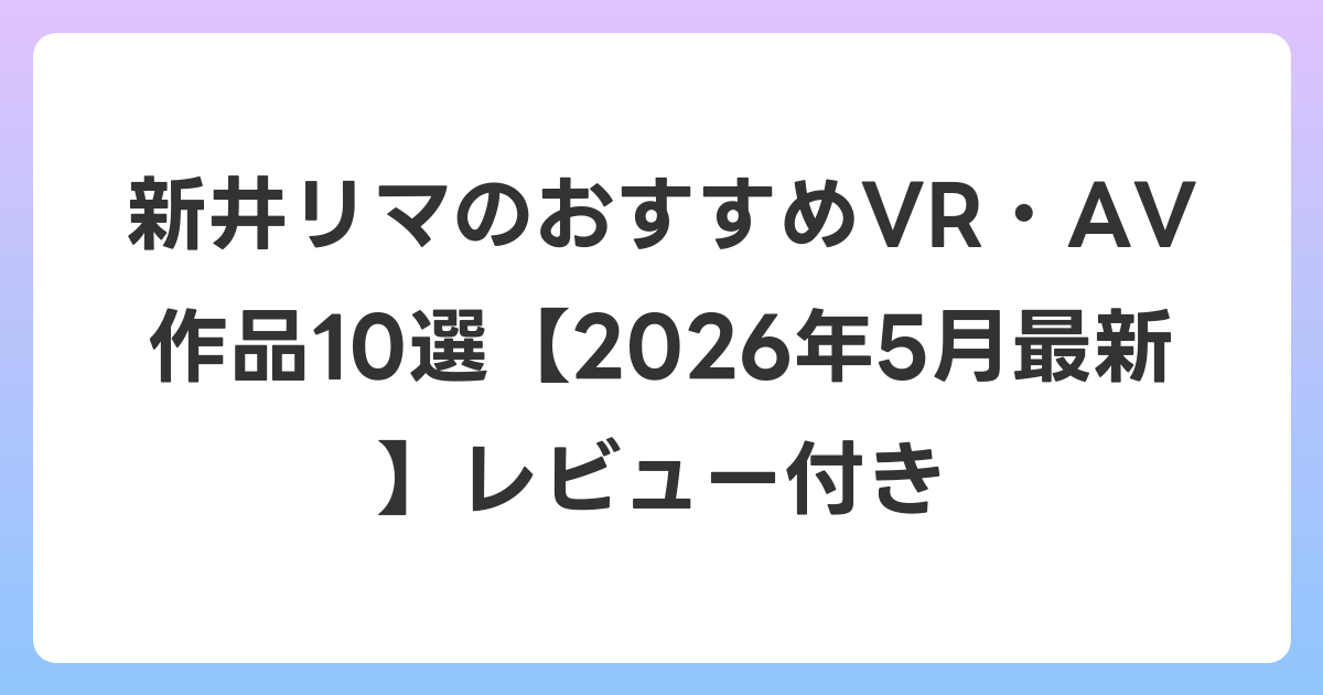 新井リマのおすすめVR・AV作品10選【2026年5月最新】レビュー付き