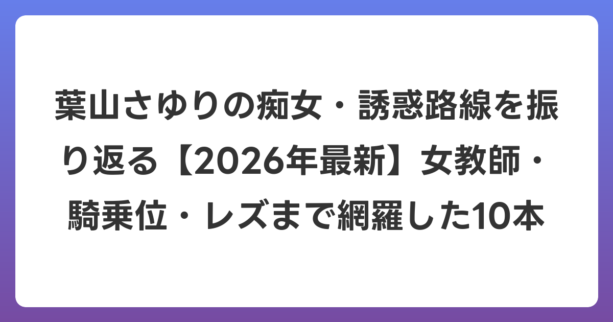 葉山さゆりの痴女・誘惑路線を振り返る【2026年6月最新】女教師・騎乗位・レズまで網羅した10本