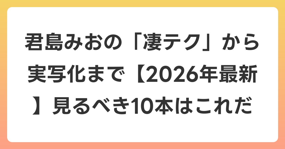 君島みおの「凄テク」から実写化まで【2026年6月最新】見るべき10本はこれだ