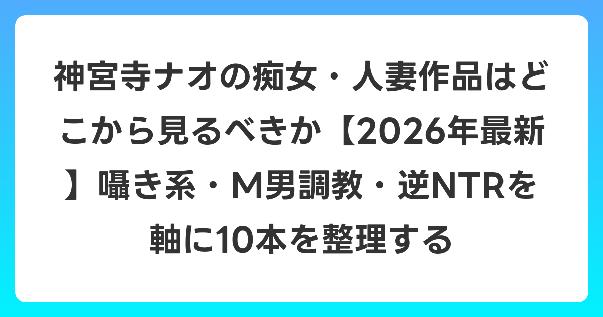 神宮寺ナオの痴女・人妻作品はどこから見るべきか【2026年6月最新】囁き系・M男調教・逆NTRを軸に10本を整理する