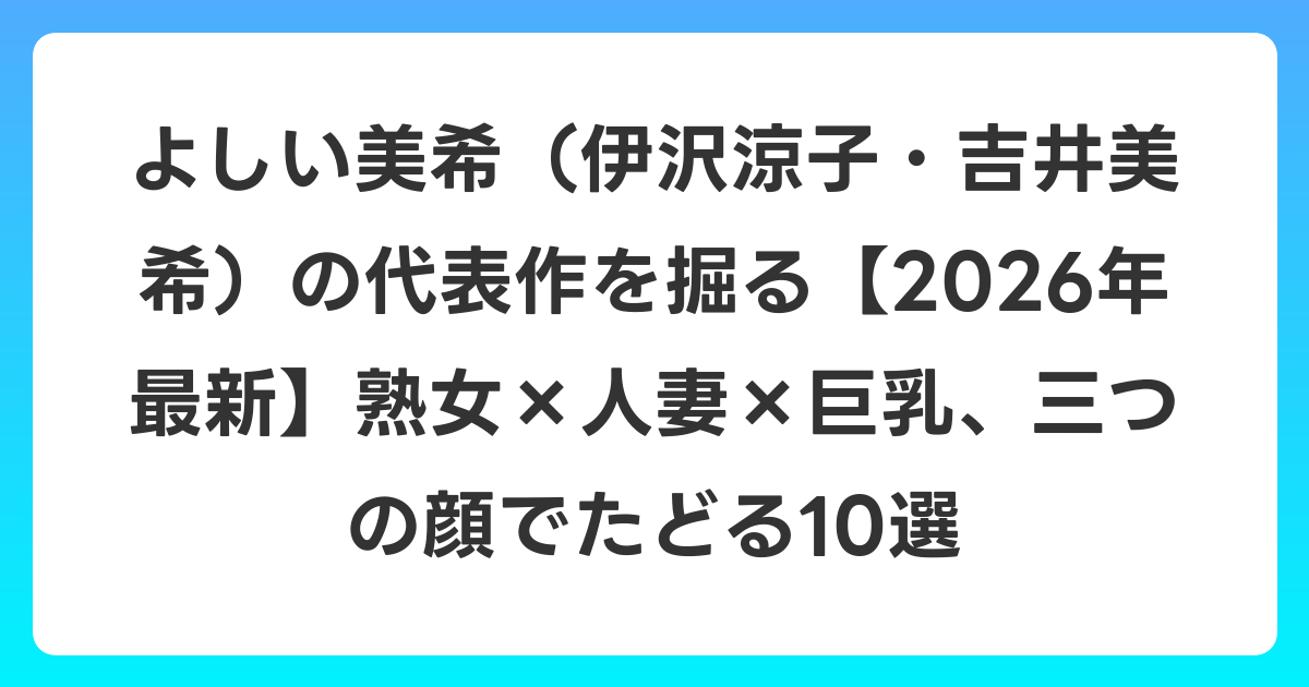 よしい美希(伊沢涼子・吉井美希)の代表作を掘る【2026年6月最新】熟女×人妻×巨乳、三つの顔でたどる10選