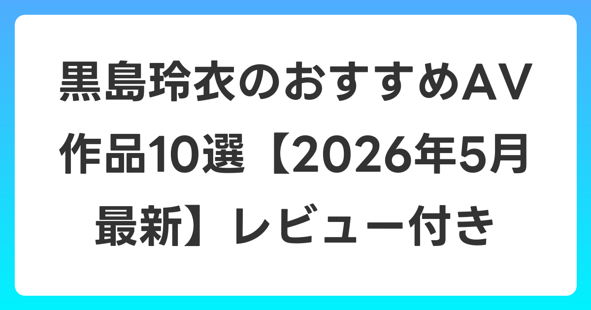黒島玲衣のおすすめAV作品10選【2026年5月最新】レビュー付き
