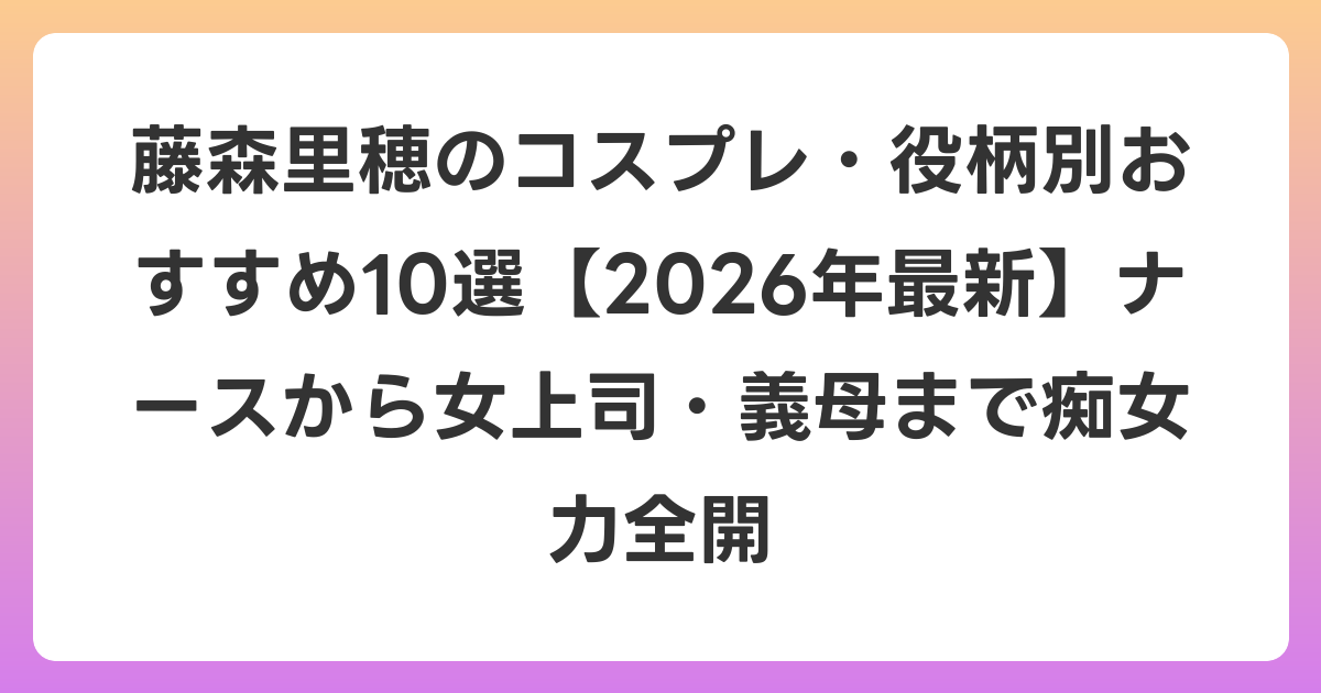 藤森里穂のコスプレ・役柄別おすすめ10選【2026年6月最新】ナースから女上司・義母まで痴女力全開