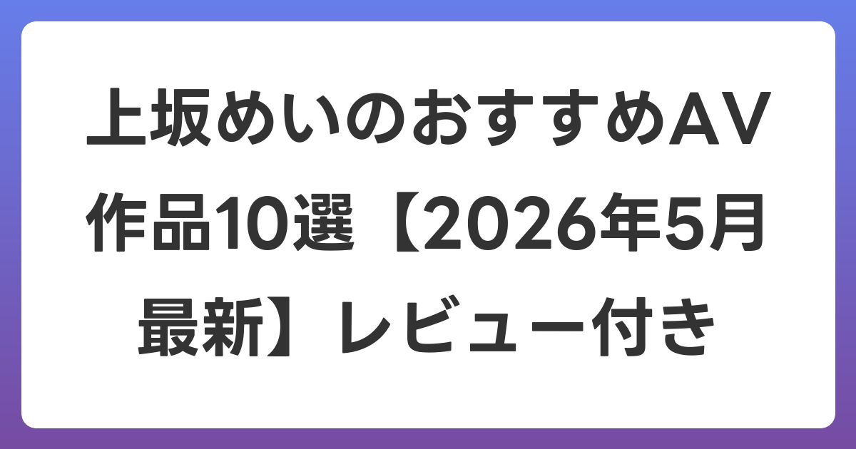 上坂めいのおすすめAV作品10選【2026年6月最新】レビュー付き