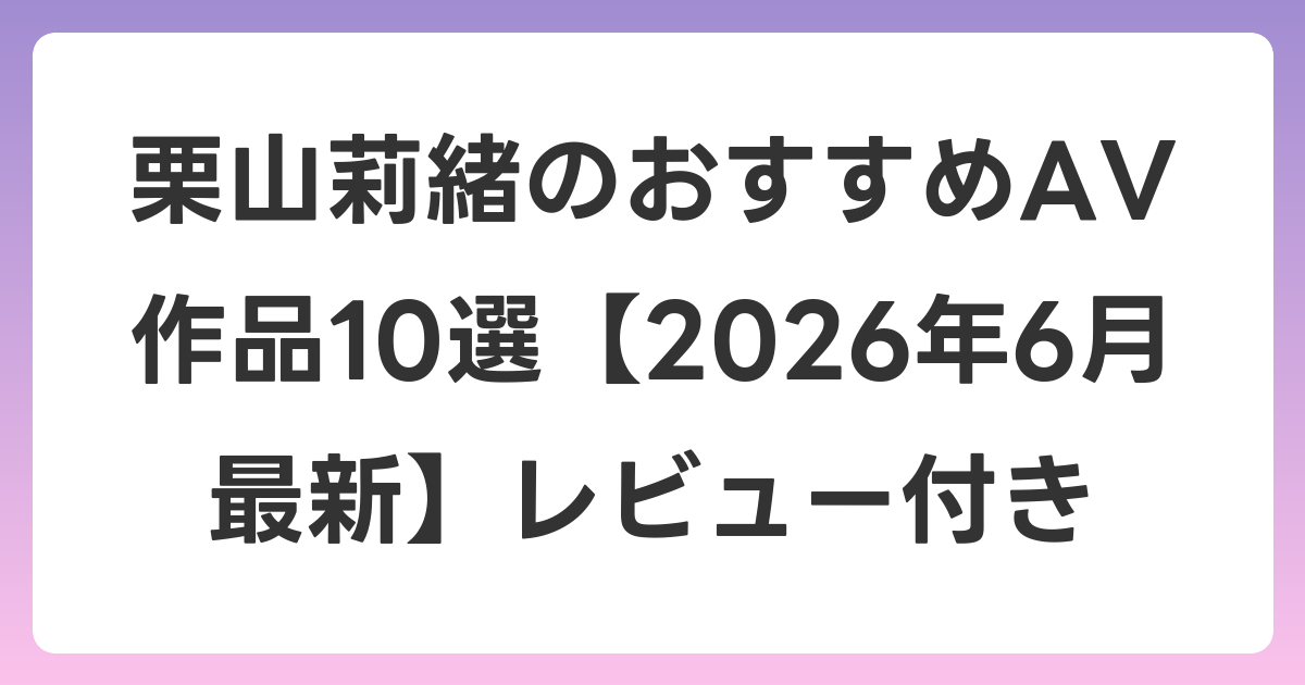 栗山莉緒のおすすめAV作品10選【2026年7月最新】レビュー付き