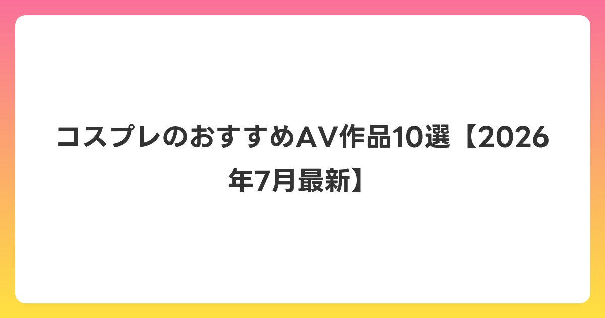 コスプレのおすすめAV作品10選【2026年7月最新】