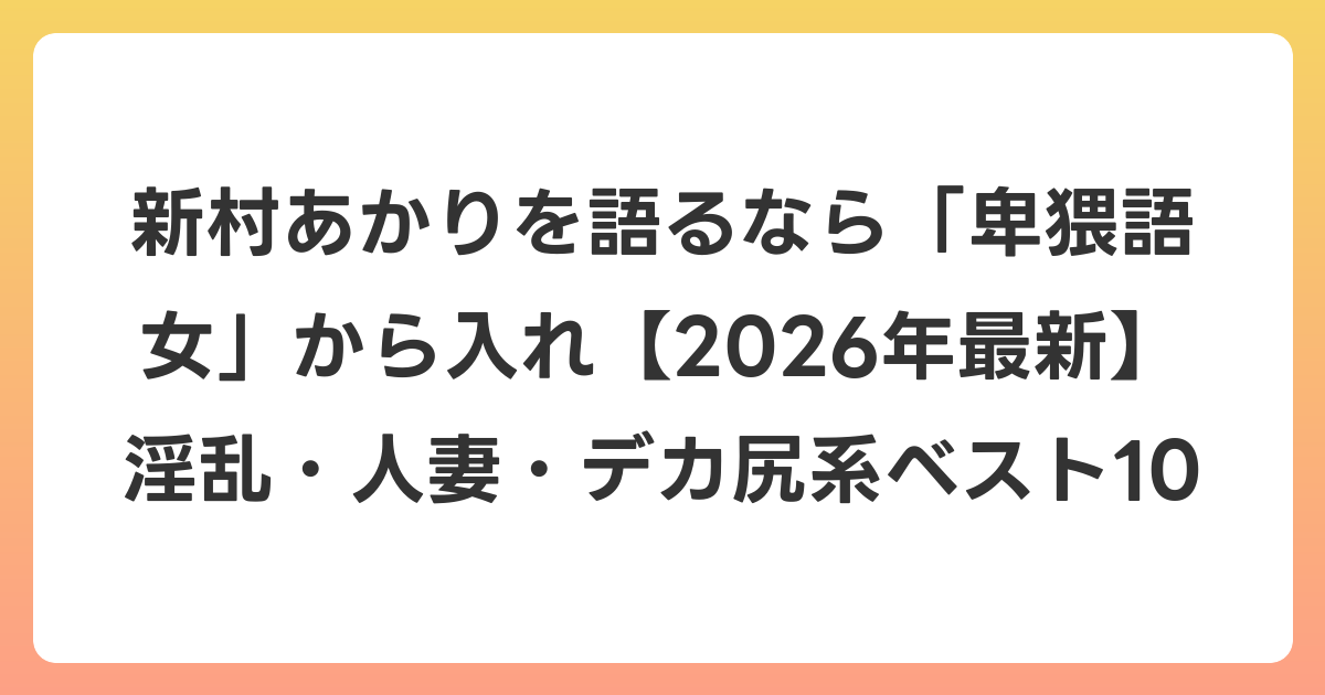新村あかりを語るなら「卑猥語女」から入れ【2026年6月最新】淫乱・人妻・デカ尻系ベスト10
