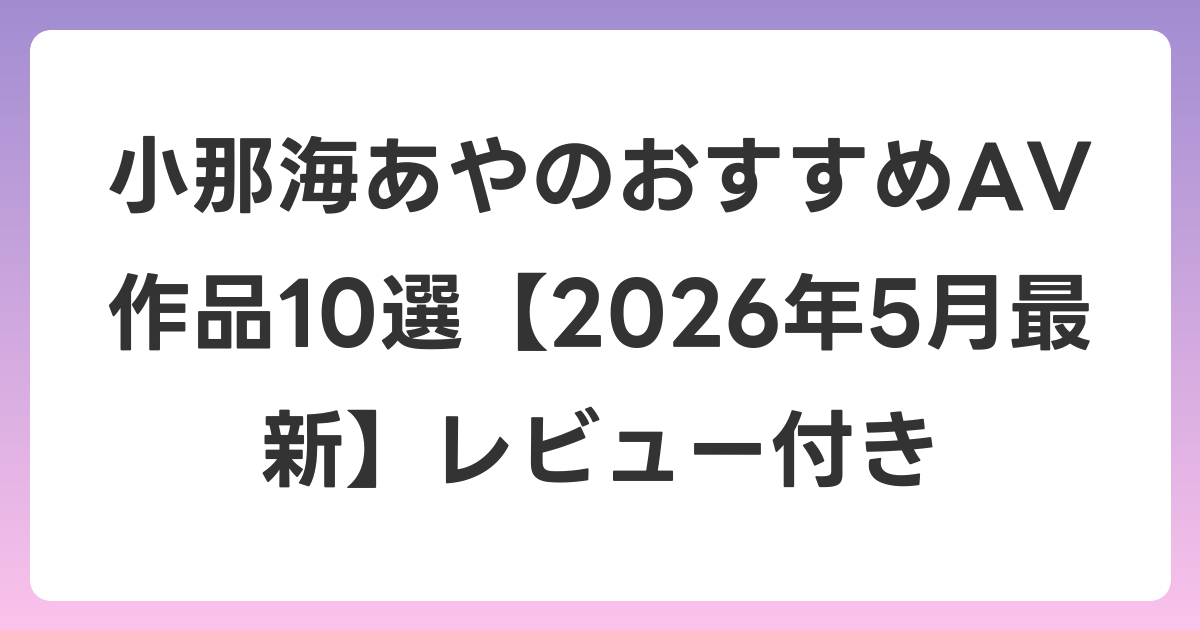 小那海あやのおすすめAV作品10選【2026年6月最新】レビュー付き