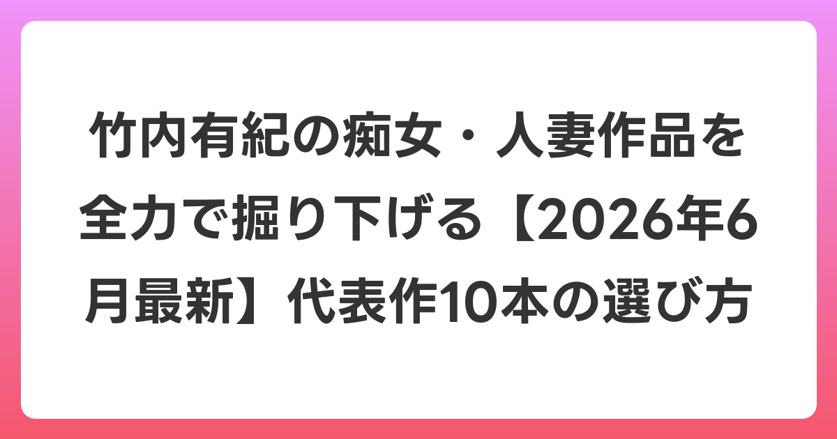 竹内有紀の痴女・人妻作品を全力で掘り下げる【2026年7月最新】代表作10本の選び方