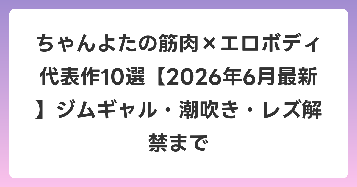 ちゃんよたの筋肉×エロボディ代表作10選【2026年7月最新】ジムギャル・潮吹き・レズ解禁まで