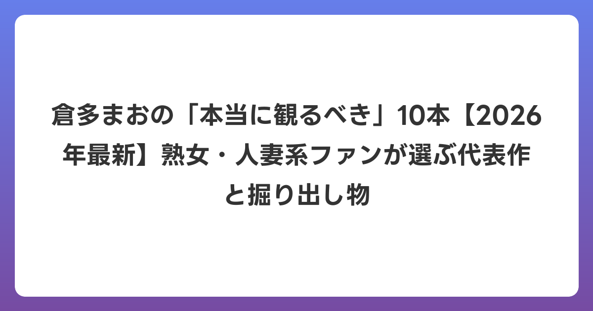 倉多まおの「本当に観るべき」10本【2026年6月最新】熟女・人妻系ファンが選ぶ代表作と掘り出し物
