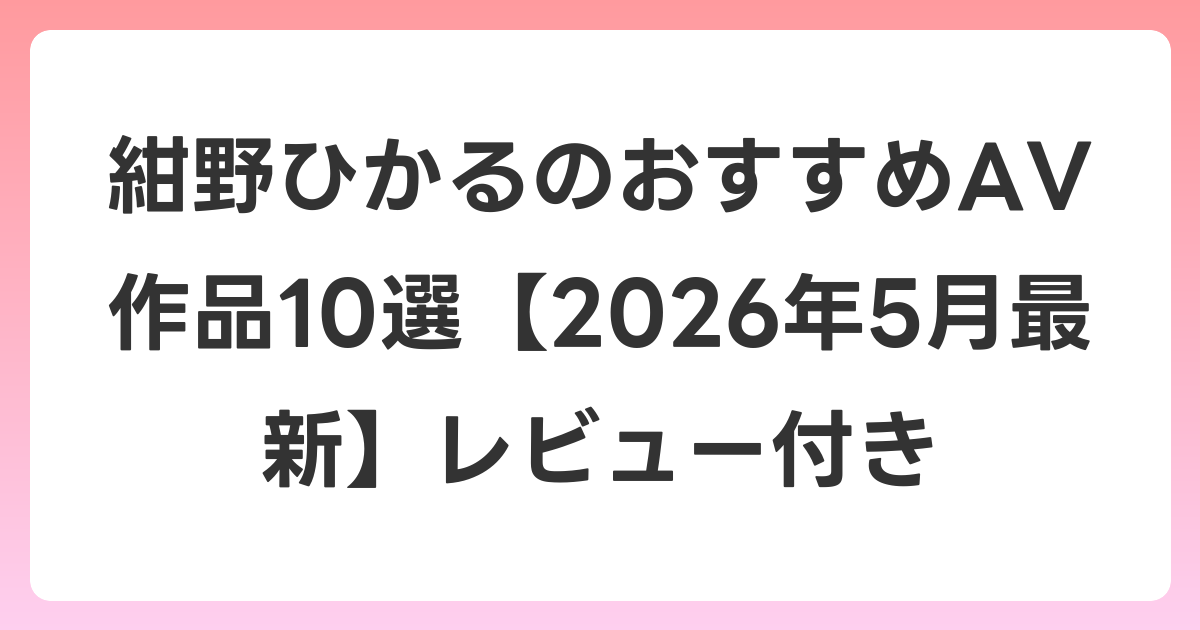 紺野ひかるのおすすめAV作品10選【2026年5月最新】レビュー付き