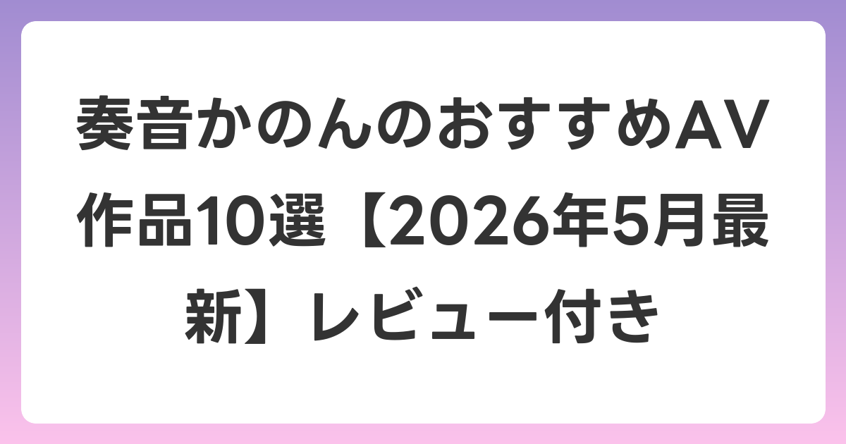 奏音かのんのおすすめAV作品10選【2026年6月最新】レビュー付き