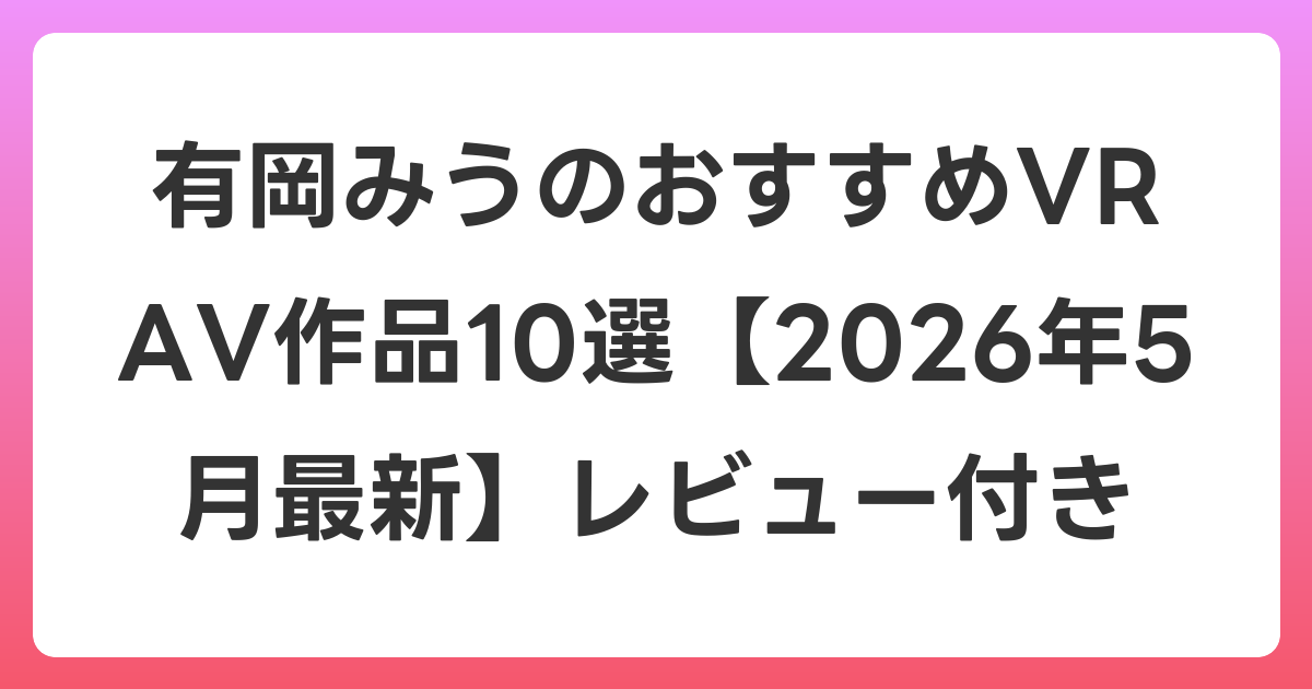 有岡みうのおすすめVR AV作品10選【2026年5月最新】レビュー付き