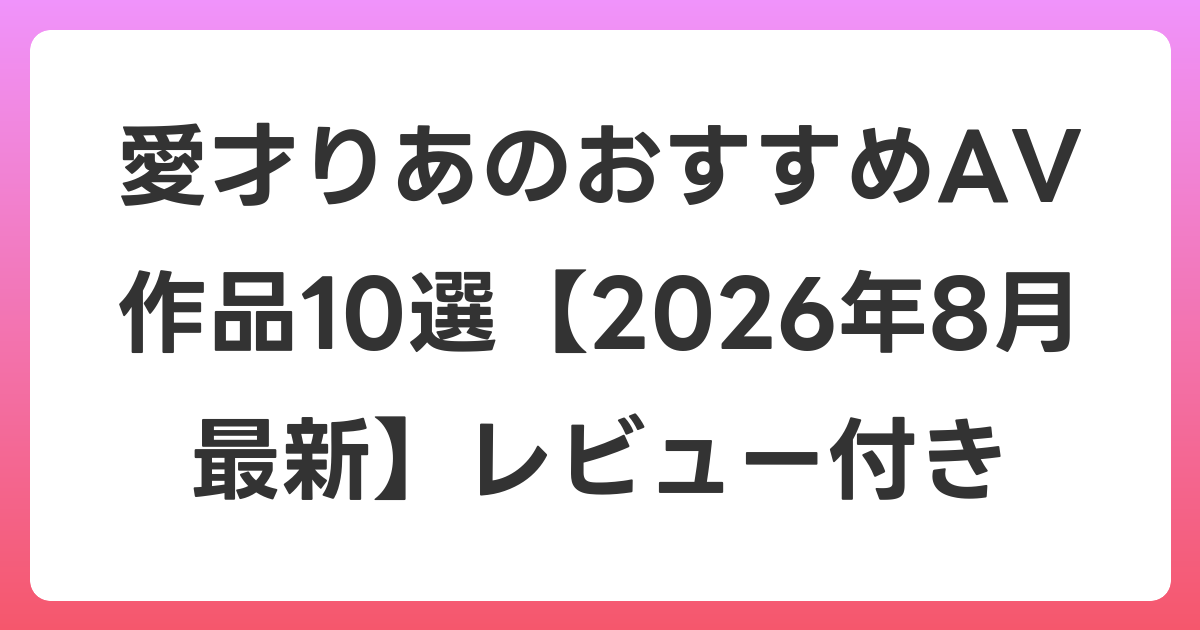 愛才りあのおすすめAV作品10選【2026年8月最新】レビュー付き