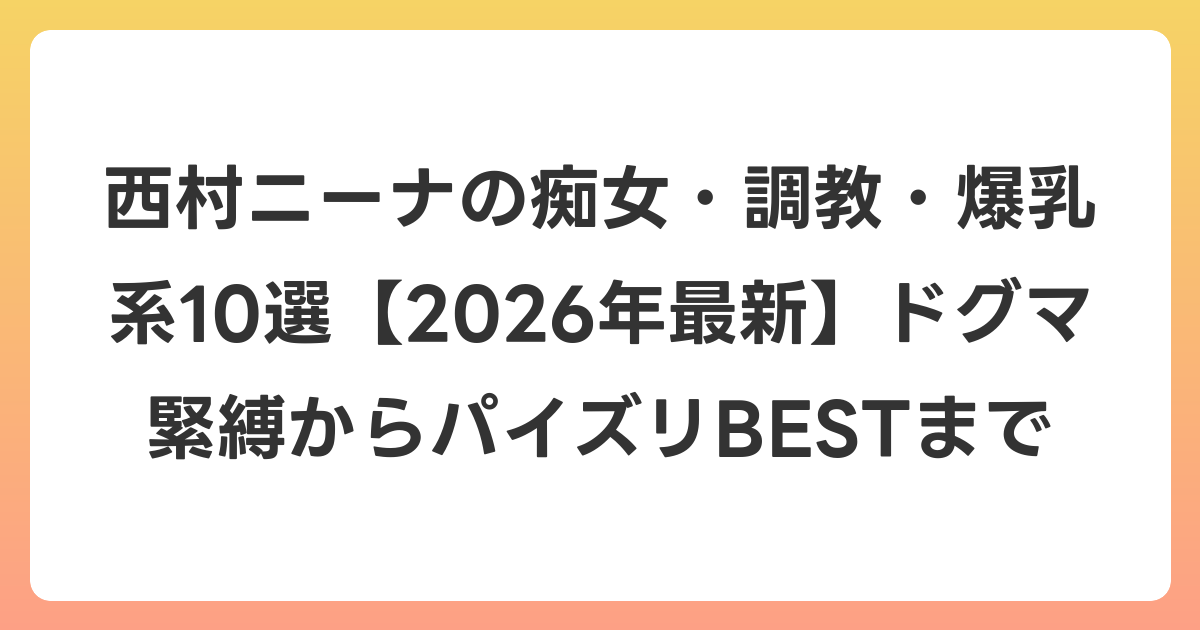 西村ニーナの痴女・調教・爆乳系10選【2026年6月最新】ドグマ緊縛からパイズリBESTまで