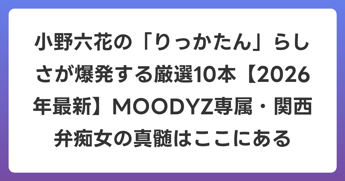 小野六花の「りっかたん」らしさが爆発する厳選10本【2026年6月最新】MOODYZ専属・関西弁痴女の真髄はここにある