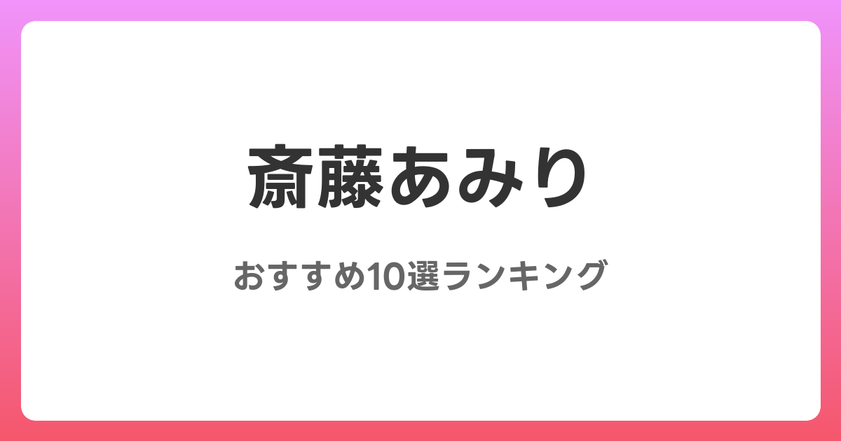 斎藤あみりのおすすめAV作品10選【2026年最新】レビュー付き