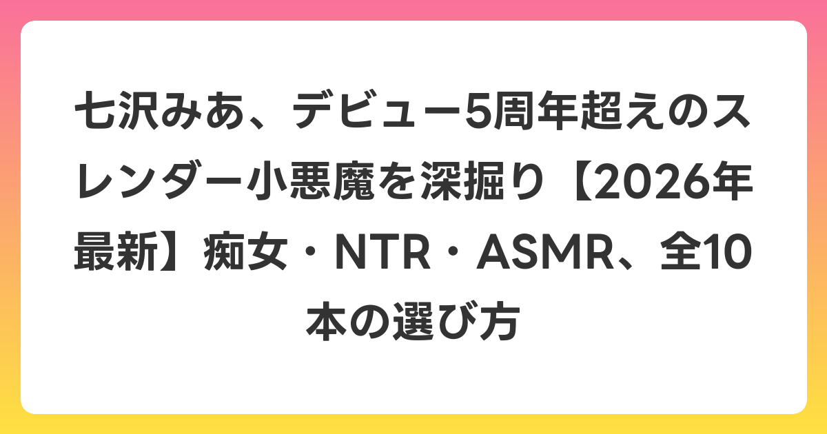 七沢みあ、デビュー5周年超えのスレンダー小悪魔を深掘り【2026年7月最新】痴女・NTR・ASMR、全10本の選び方
