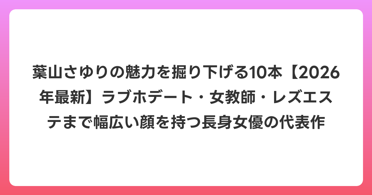 葉山さゆりの魅力を掘り下げる10本【2026年6月最新】ラブホデート・女教師・レズエステまで幅広い顔を持つ長身女優の代表作