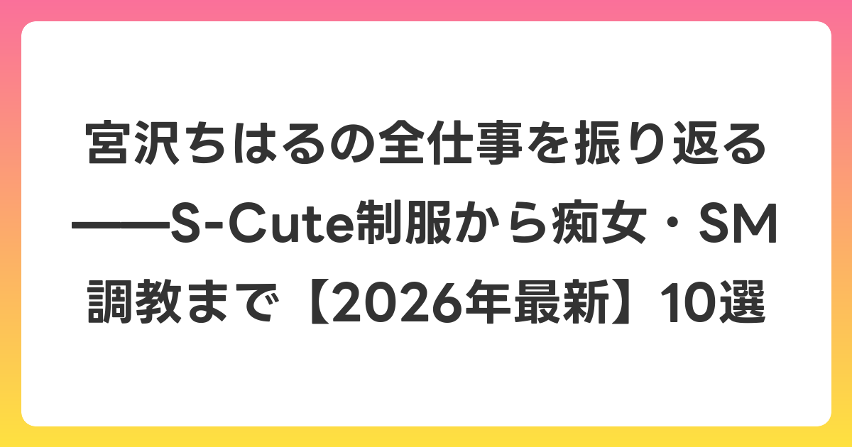 宮沢ちはるの全仕事を振り返る——S-Cute制服から痴女・SM調教まで【2026年6月最新】10選