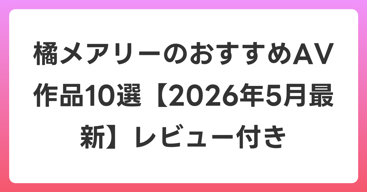 橘メアリーのおすすめAV作品10選【2026年6月最新】レビュー付き