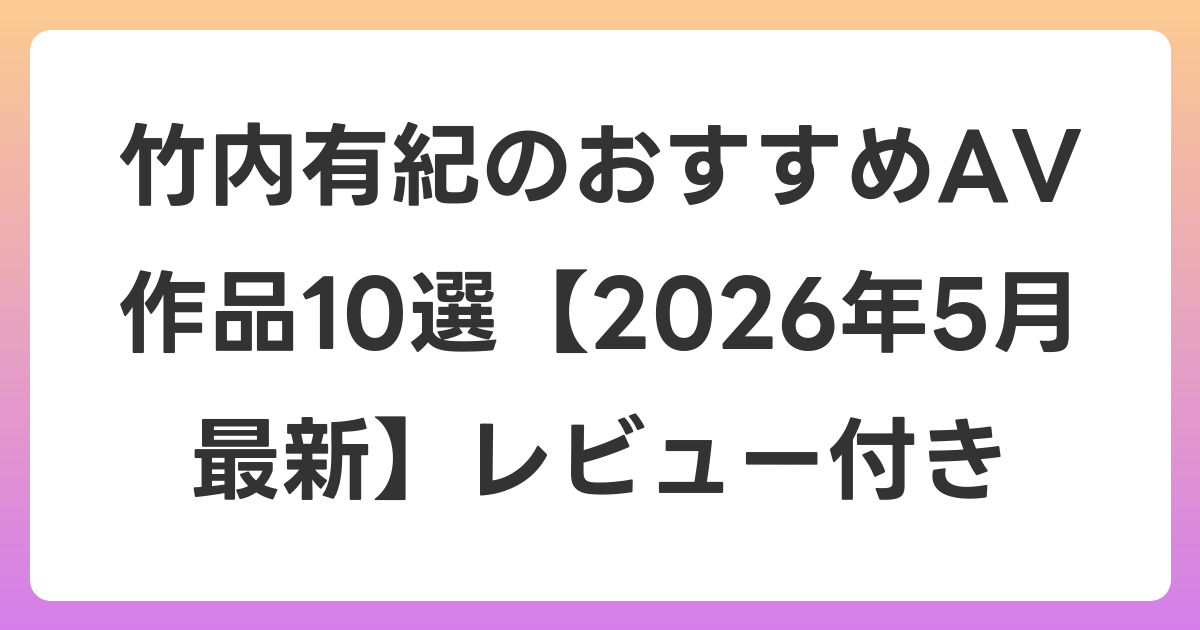 竹内有紀のおすすめAV作品10選【2026年5月最新】レビュー付き