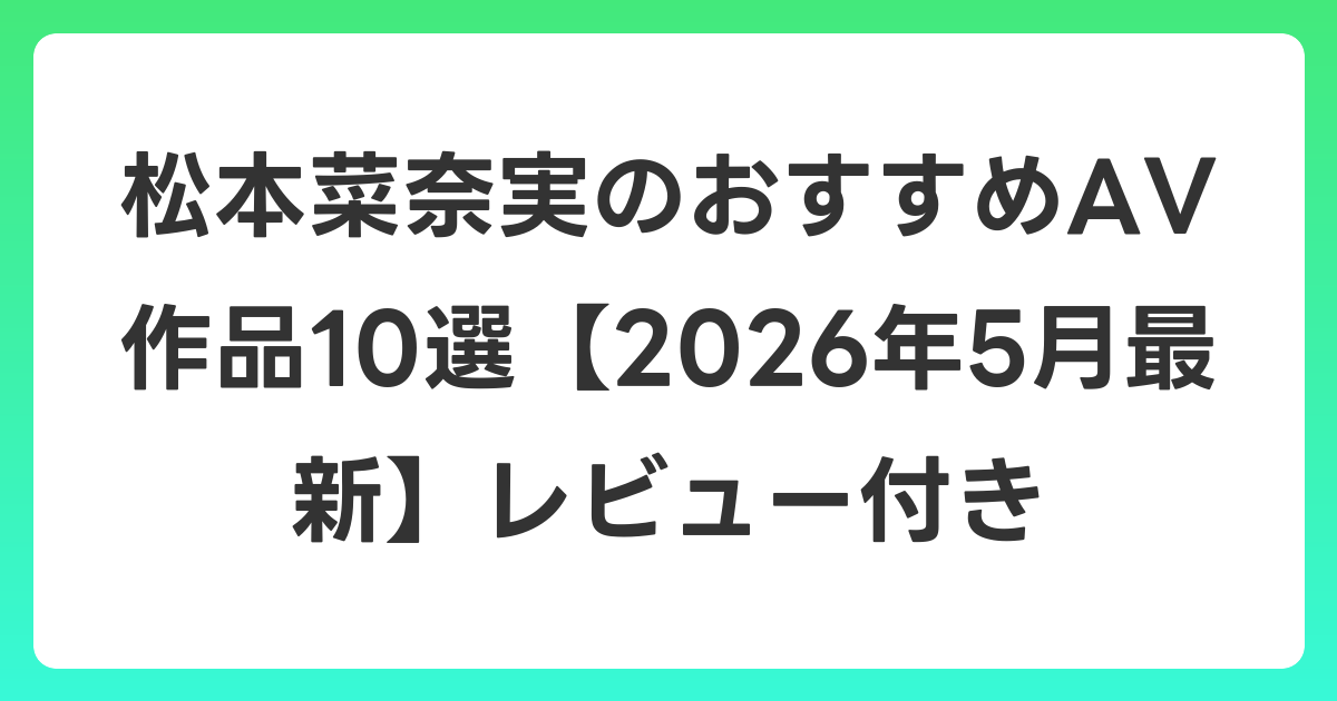 松本菜奈実のおすすめAV作品10選【2026年6月最新】レビュー付き