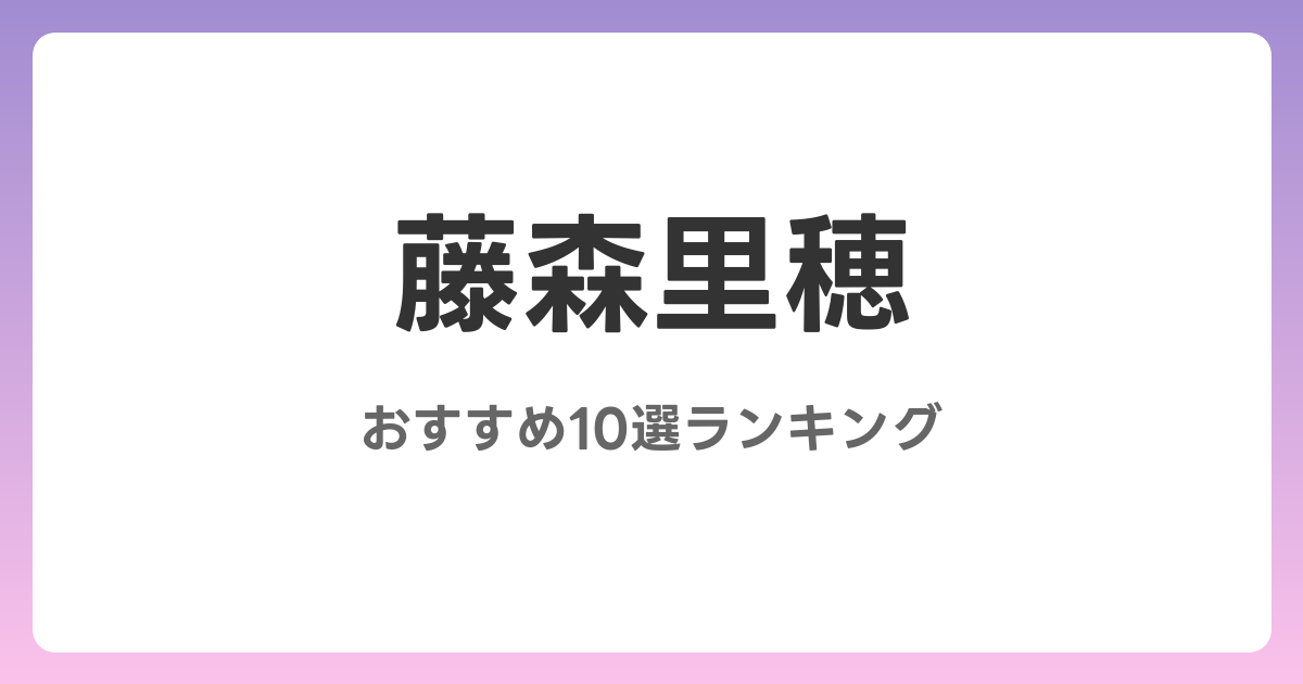 藤森里穂のおすすめAV作品10選【2026年最新】レビュー付き