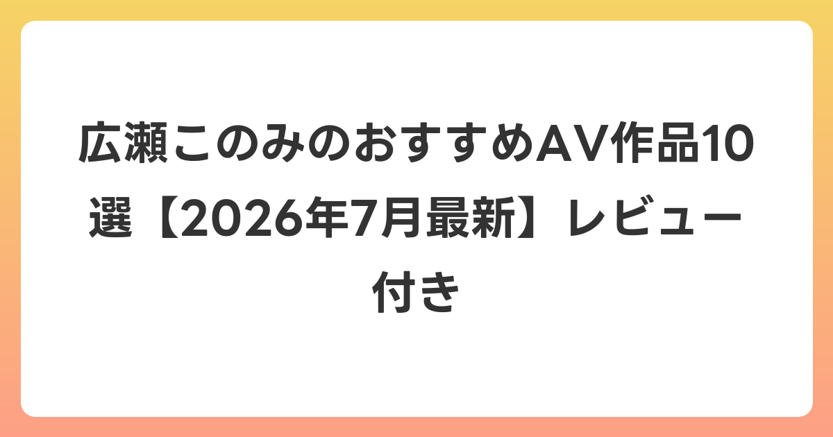 広瀬このみのおすすめAV作品10選【2026年7月最新】レビュー付き