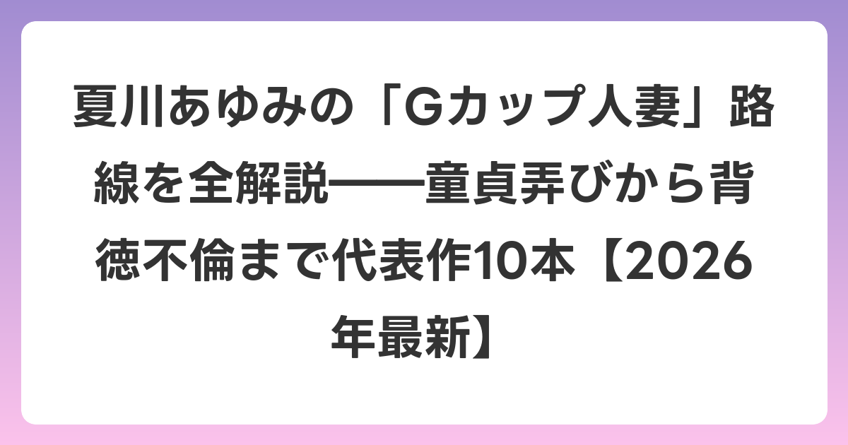 夏川あゆみの「Gカップ人妻」路線を全解説――童貞弄びから背徳不倫まで代表作10本【2026年6月最新】