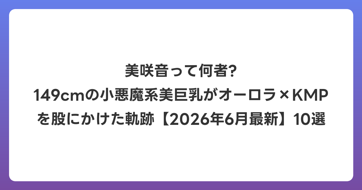 美咲音って何者? 149cmの小悪魔系美巨乳がオーロラ×KMPを股にかけた軌跡【2026年7月最新】10選